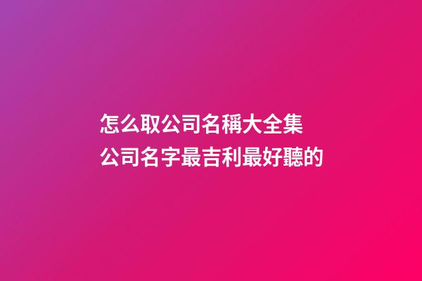怎么取公司名稱大全集 公司名字最吉利最好聽的-第1張-公司起名-玄機派